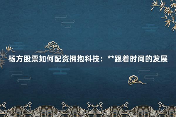 杨方股票如何配资拥抱科技：**跟着时间的发展