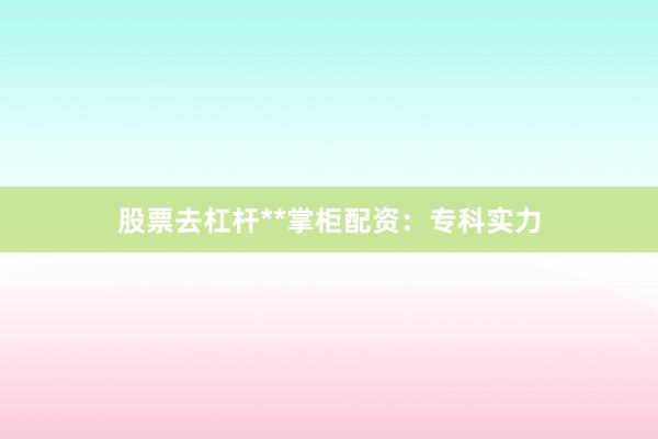 股票去杠杆**掌柜配资：专科实力