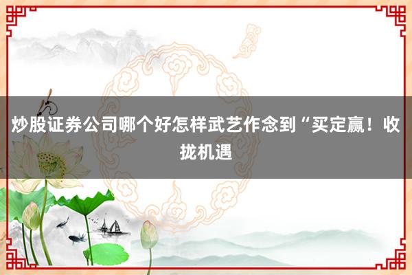 炒股证券公司哪个好怎样武艺作念到“买定赢！收拢机遇