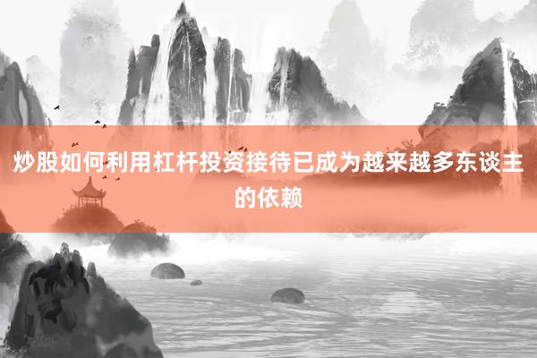 炒股如何利用杠杆投资接待已成为越来越多东谈主的依赖