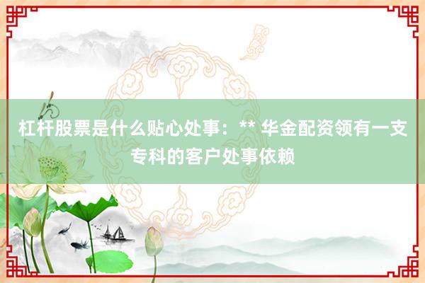 杠杆股票是什么贴心处事：** 华金配资领有一支专科的客户处事依赖