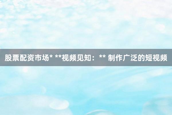 股票配资市场* **视频见知：** 制作广泛的短视频