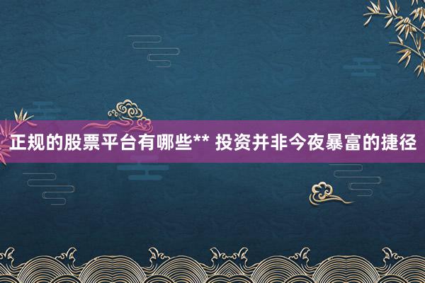 正规的股票平台有哪些** 投资并非今夜暴富的捷径