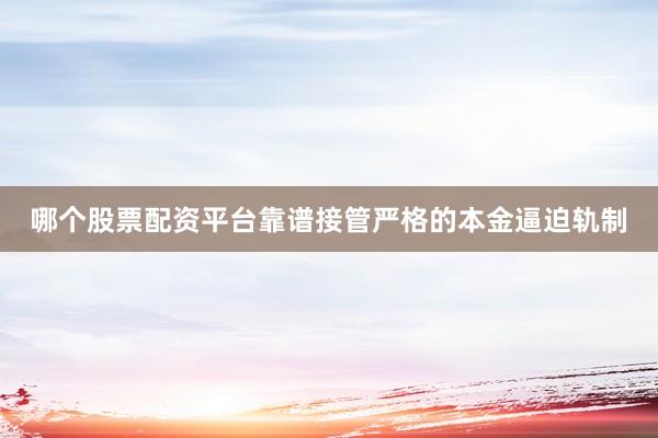 哪个股票配资平台靠谱接管严格的本金逼迫轨制