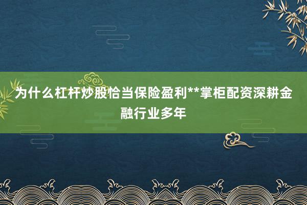 为什么杠杆炒股恰当保险盈利**掌柜配资深耕金融行业多年