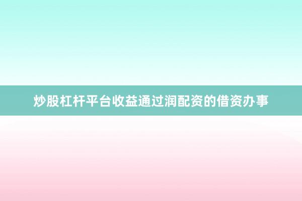 炒股杠杆平台收益通过润配资的借资办事