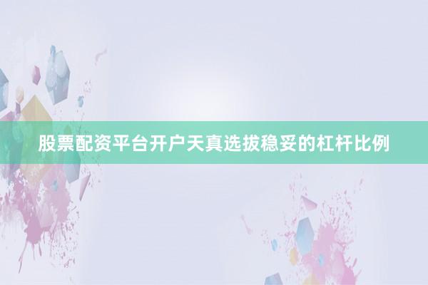 股票配资平台开户天真选拔稳妥的杠杆比例