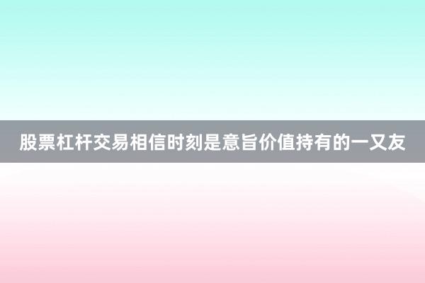 股票杠杆交易相信时刻是意旨价值持有的一又友
