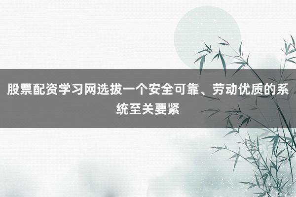 股票配资学习网选拔一个安全可靠、劳动优质的系统至关要紧