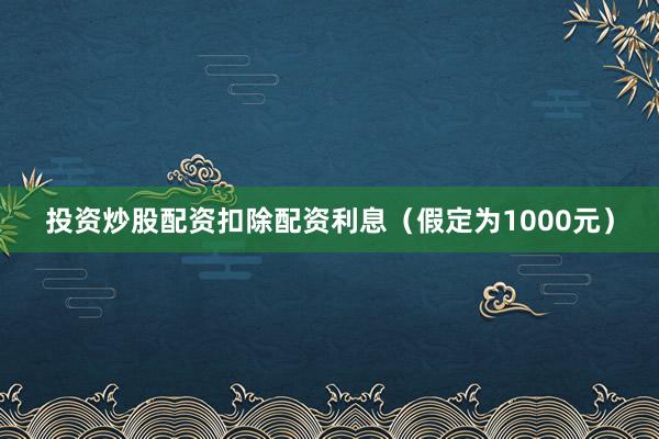 投资炒股配资扣除配资利息（假定为1000元）
