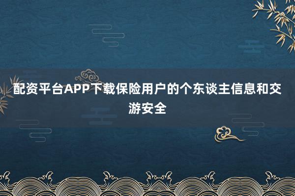 配资平台APP下载保险用户的个东谈主信息和交游安全
