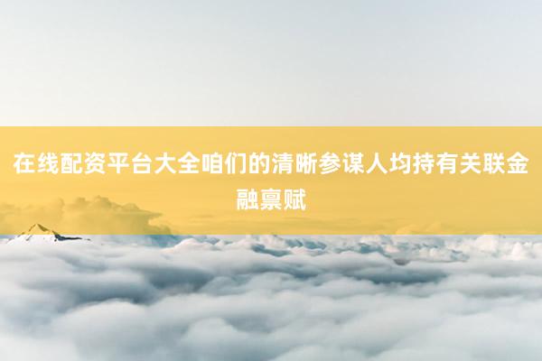 在线配资平台大全咱们的清晰参谋人均持有关联金融禀赋