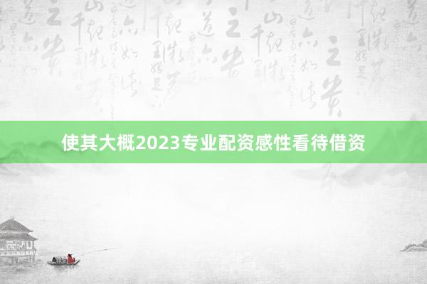 使其大概2023专业配资感性看待借资
