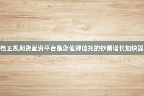 恰正规期货配资平台是您值得信托的钞票增长加快器