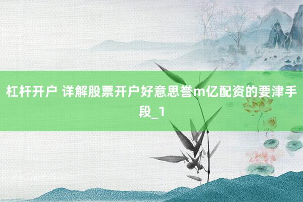 杠杆开户 详解股票开户好意思誉m亿配资的要津手段_1