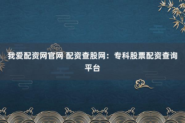 我爱配资网官网 配资查股网：专科股票配资查询平台