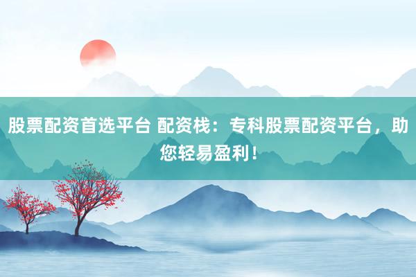 股票配资首选平台 配资栈：专科股票配资平台，助您轻易盈利！