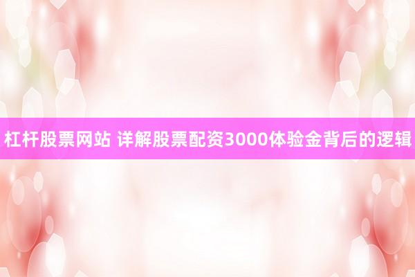 杠杆股票网站 详解股票配资3000体验金背后的逻辑