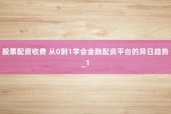 股票配资收费 从0到1学会金融配资平台的异日趋势_1