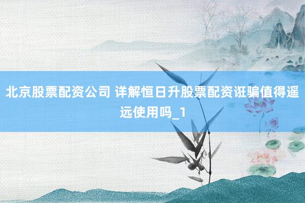 北京股票配资公司 详解恒日升股票配资诳骗值得遥远使用吗_1