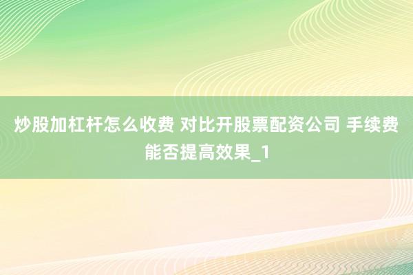 炒股加杠杆怎么收费 对比开股票配资公司 手续费能否提高效果_1