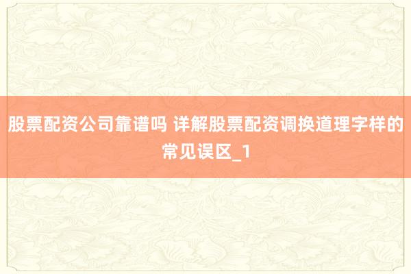 股票配资公司靠谱吗 详解股票配资调换道理字样的常见误区_1