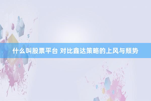 什么叫股票平台 对比鑫达策略的上风与颓势