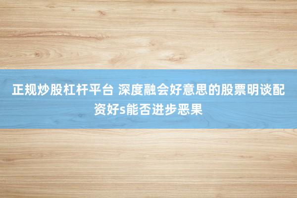 正规炒股杠杆平台 深度融会好意思的股票明谈配资好s能否进步恶果