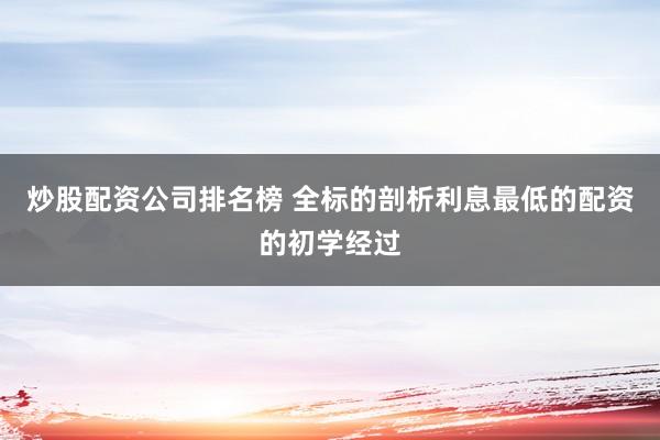 炒股配资公司排名榜 全标的剖析利息最低的配资的初学经过