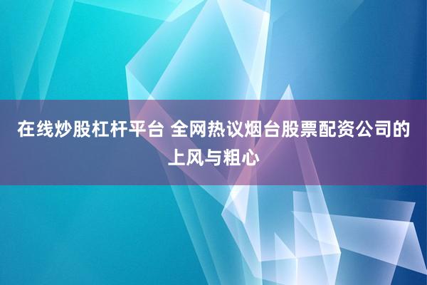 在线炒股杠杆平台 全网热议烟台股票配资公司的上风与粗心