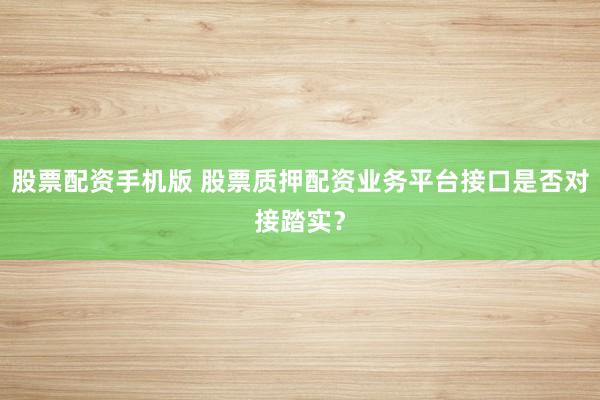 股票配资手机版 股票质押配资业务平台接口是否对接踏实？