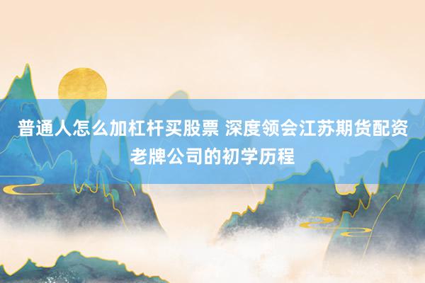 普通人怎么加杠杆买股票 深度领会江苏期货配资老牌公司的初学历程
