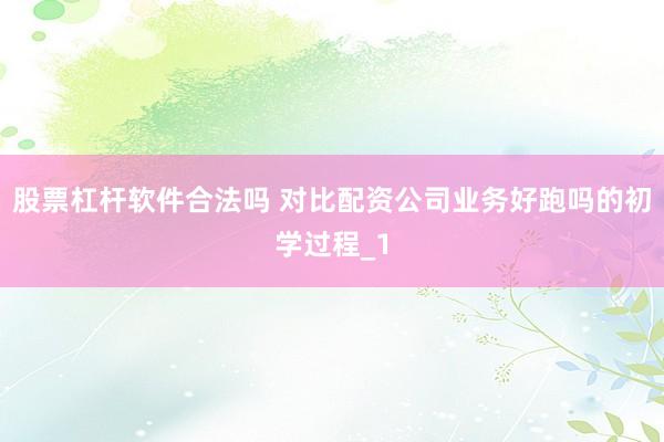 股票杠杆软件合法吗 对比配资公司业务好跑吗的初学过程_1