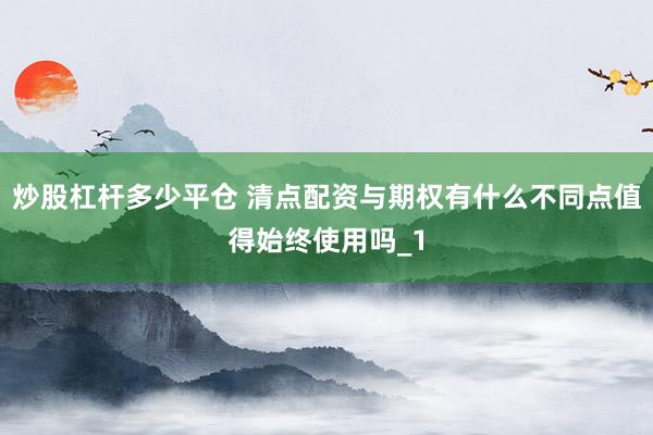 炒股杠杆多少平仓 清点配资与期权有什么不同点值得始终使用吗_1
