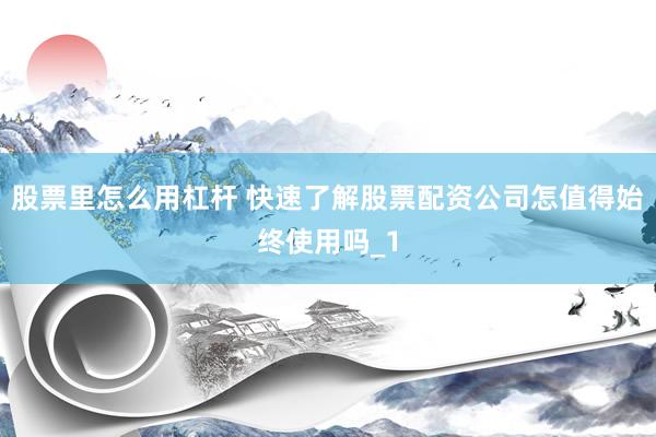 股票里怎么用杠杆 快速了解股票配资公司怎值得始终使用吗_1