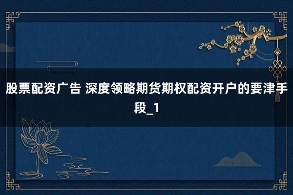 股票配资广告 深度领略期货期权配资开户的要津手段_1