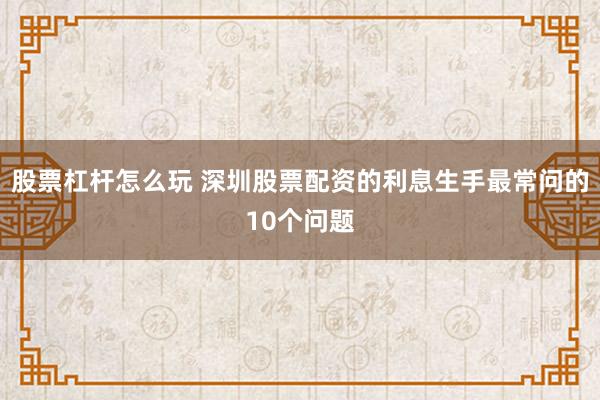 股票杠杆怎么玩 深圳股票配资的利息生手最常问的10个问题