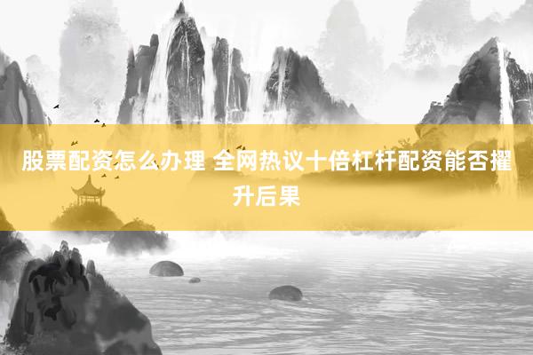 股票配资怎么办理 全网热议十倍杠杆配资能否擢升后果