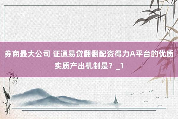 券商最大公司 证通易贷翻翻配资得力A平台的优质实质产出机制是？_1