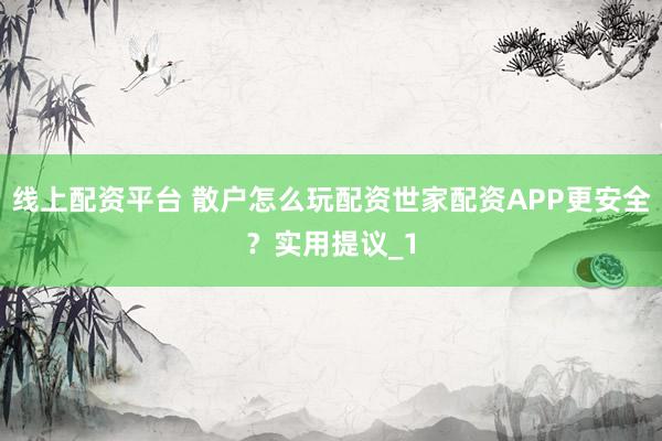线上配资平台 散户怎么玩配资世家配资APP更安全?实用提议_1