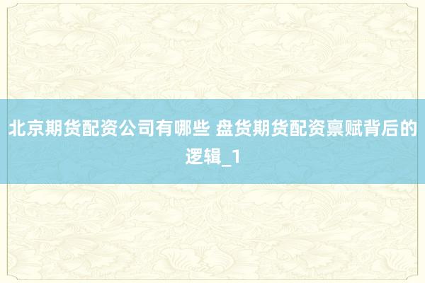 北京期货配资公司有哪些 盘货期货配资禀赋背后的逻辑_1