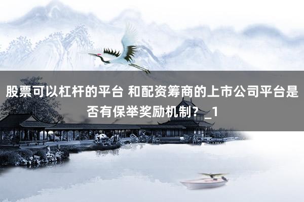 股票可以杠杆的平台 和配资筹商的上市公司平台是否有保举奖励机制？_1