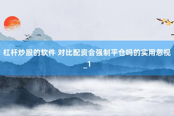 杠杆炒股的软件 对比配资会强制平仓吗的实用忽视_1