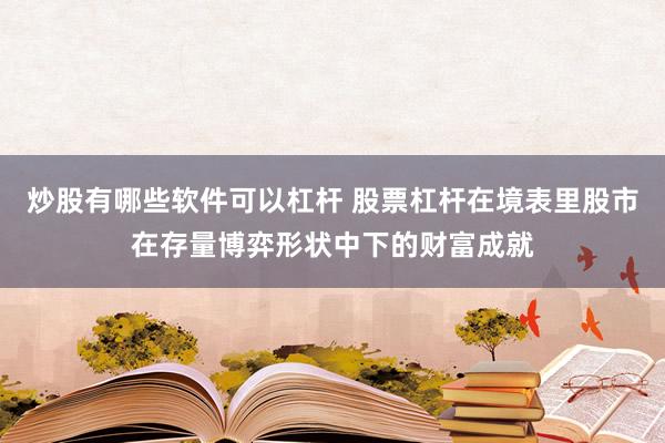 炒股有哪些软件可以杠杆 股票杠杆在境表里股市在存量博弈形状中下的财富成就