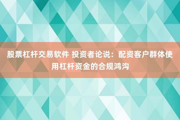 股票杠杆交易软件 投资者论说：配资客户群体使用杠杆资金的合规鸿沟
