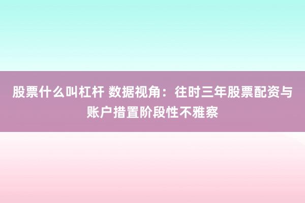 股票什么叫杠杆 数据视角：往时三年股票配资与账户措置阶段性不雅察
