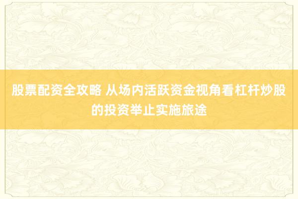 股票配资全攻略 从场内活跃资金视角看杠杆炒股的投资举止实施旅途