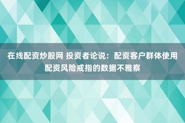 在线配资炒股网 投资者论说:配资客户群体使用配资风险戒指的数据不雅察