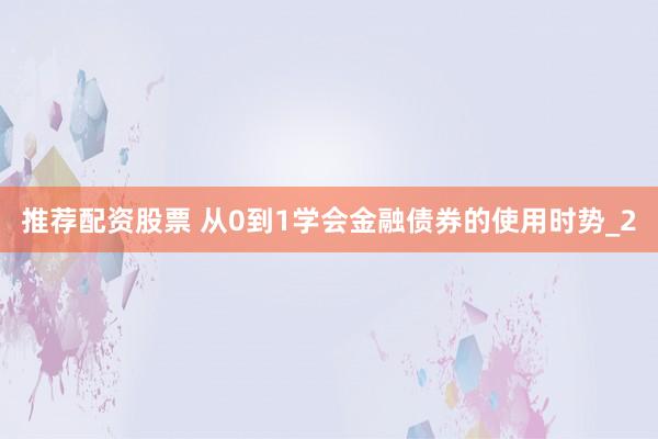 推荐配资股票 从0到1学会金融债券的使用时势_2