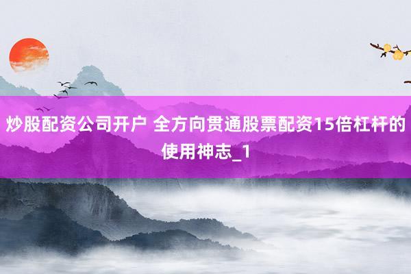 炒股配资公司开户 全方向贯通股票配资15倍杠杆的使用神志_1